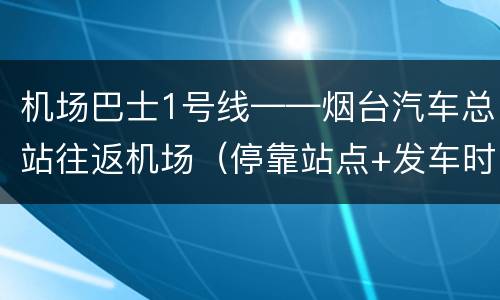 机场巴士1号线——烟台汽车总站往返机场（停靠站点+发车时间）
