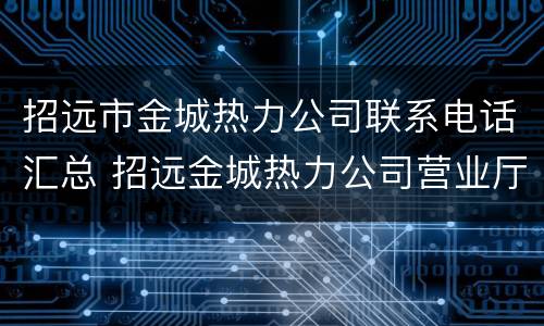 招远市金城热力公司联系电话汇总 招远金城热力公司营业厅在什么位置