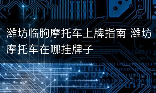 潍坊临朐摩托车上牌指南 潍坊摩托车在哪挂牌子