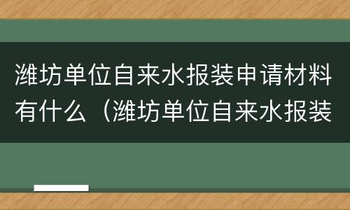 潍坊单位自来水报装申请材料有什么（潍坊单位自来水报装申请材料有什么要求）