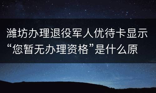 潍坊办理退役军人优待卡显示“您暂无办理资格”是什么原因?