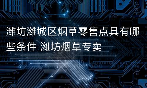 潍坊潍城区烟草零售点具有哪些条件 潍坊烟草专卖