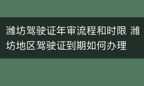 潍坊驾驶证年审流程和时限 潍坊地区驾驶证到期如何办理