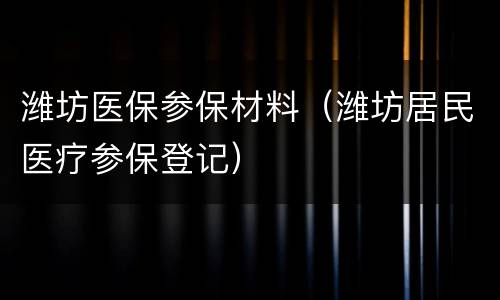 潍坊医保参保材料（潍坊居民医疗参保登记）