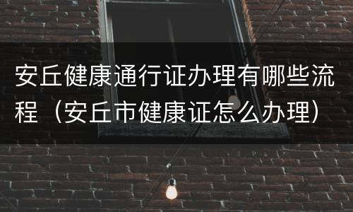 安丘健康通行证办理有哪些流程（安丘市健康证怎么办理）