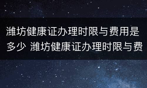 潍坊健康证办理时限与费用是多少 潍坊健康证办理时限与费用是多少啊