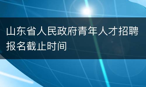 山东省人民政府青年人才招聘报名截止时间