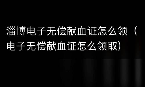 淄博电子无偿献血证怎么领（电子无偿献血证怎么领取）