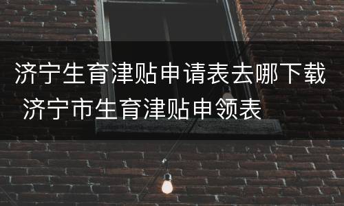 济宁生育津贴申请表去哪下载 济宁市生育津贴申领表