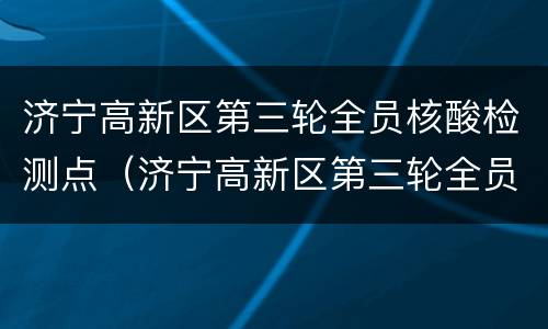 济宁高新区第三轮全员核酸检测点（济宁高新区第三轮全员核酸检测点查询）