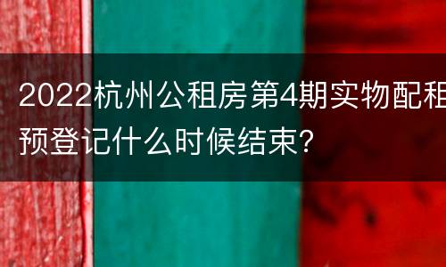 2022杭州公租房第4期实物配租预登记什么时候结束？