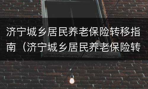 济宁城乡居民养老保险转移指南（济宁城乡居民养老保险转移指南最新）
