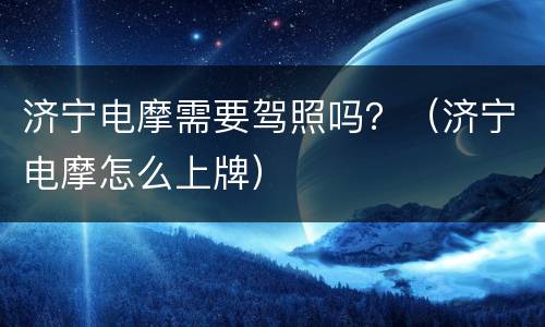 济宁电摩需要驾照吗？（济宁电摩怎么上牌）
