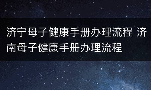 济宁母子健康手册办理流程 济南母子健康手册办理流程