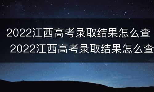 2022江西高考录取结果怎么查 2022江西高考录取结果怎么查