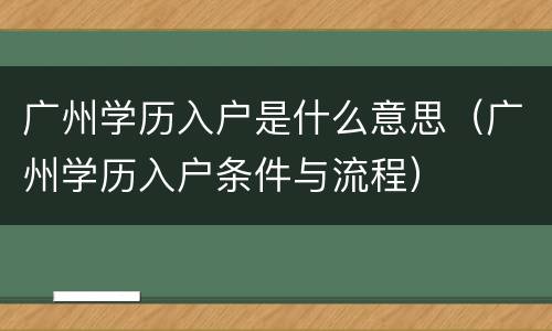 广州学历入户是什么意思（广州学历入户条件与流程）