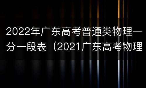 2022年广东高考普通类物理一分一段表（2021广东高考物理类一分一段表）