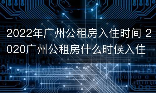 2022年广州公租房入住时间 2020广州公租房什么时候入住