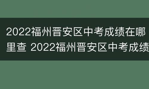 2022福州晋安区中考成绩在哪里查 2022福州晋安区中考成绩在哪里查询