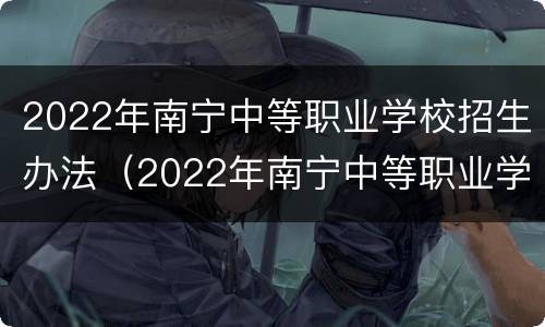 2022年南宁中等职业学校招生办法（2022年南宁中等职业学校招生办法解读）