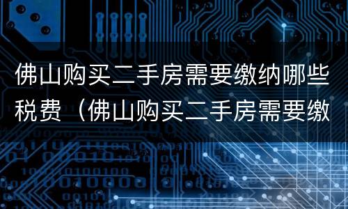 佛山购买二手房需要缴纳哪些税费（佛山购买二手房需要缴纳哪些税费和费用）