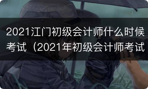 2021江门初级会计师什么时候考试（2021年初级会计师考试日期）