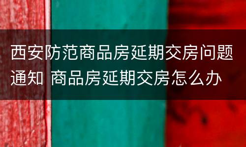 西安防范商品房延期交房问题通知 商品房延期交房怎么办
