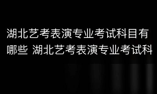 湖北艺考表演专业考试科目有哪些 湖北艺考表演专业考试科目有哪些内容