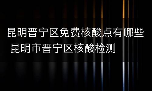 昆明晋宁区免费核酸点有哪些 昆明市晋宁区核酸检测