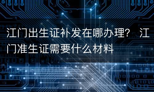 江门出生证补发在哪办理？ 江门准生证需要什么材料