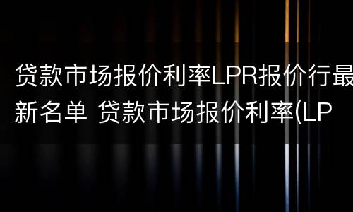 贷款市场报价利率LPR报价行最新名单 贷款市场报价利率(LPR最新