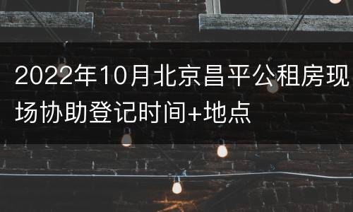 2022年10月北京昌平公租房现场协助登记时间+地点