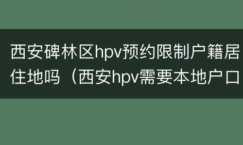 西安碑林区hpv预约限制户籍居住地吗（西安hpv需要本地户口吗）