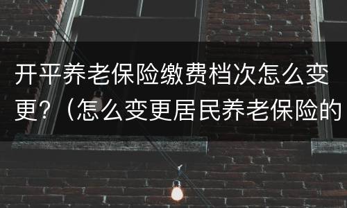 开平养老保险缴费档次怎么变更?（怎么变更居民养老保险的缴费档次）