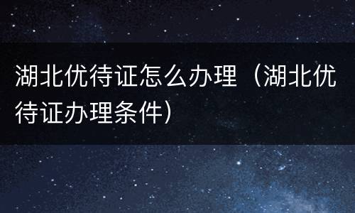 湖北优待证怎么办理（湖北优待证办理条件）
