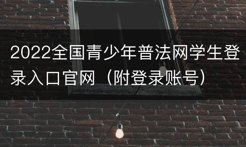 2022全国青少年普法网学生登录入口官网（附登录账号）