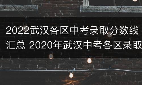2022武汉各区中考录取分数线汇总 2020年武汉中考各区录取分数线