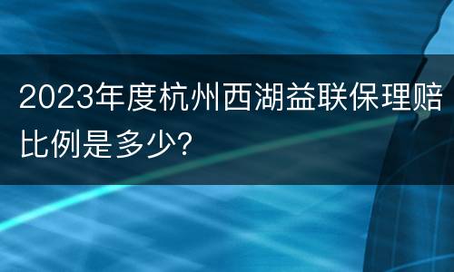 2023年度杭州西湖益联保理赔比例是多少？