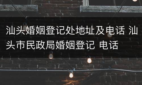 汕头婚姻登记处地址及电话 汕头市民政局婚姻登记 电话