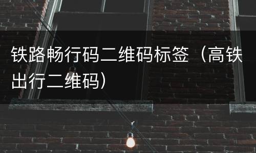 铁路畅行码二维码标签（高铁出行二维码）