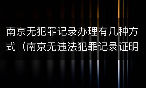 南京无犯罪记录办理有几种方式（南京无违法犯罪记录证明）