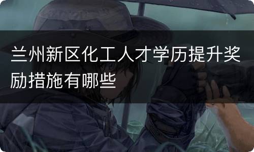 兰州新区化工人才学历提升奖励措施有哪些