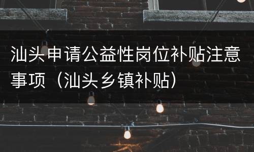 汕头申请公益性岗位补贴注意事项（汕头乡镇补贴）