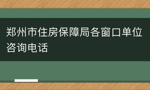 郑州市住房保障局各窗口单位咨询电话