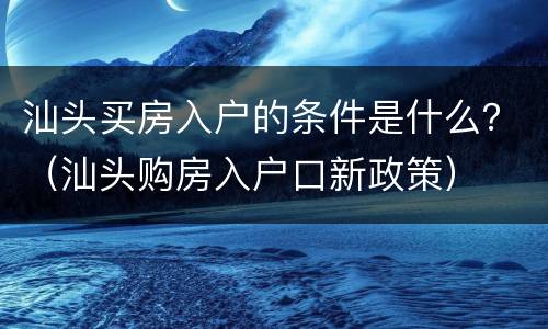 汕头买房入户的条件是什么？（汕头购房入户口新政策）
