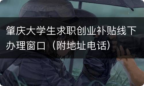 肇庆大学生求职创业补贴线下办理窗口（附地址电话）