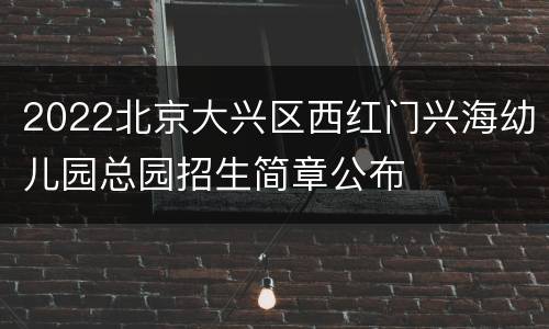 2022北京大兴区西红门兴海幼儿园总园招生简章公布