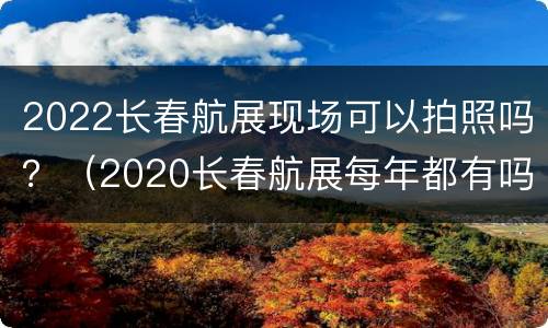 2022长春航展现场可以拍照吗？（2020长春航展每年都有吗）