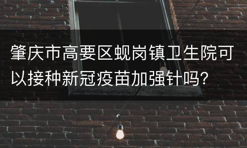 肇庆市高要区蚬岗镇卫生院可以接种新冠疫苗加强针吗？