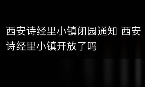 西安诗经里小镇闭园通知 西安诗经里小镇开放了吗